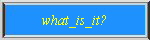 what_is_it?