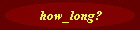 how_long?